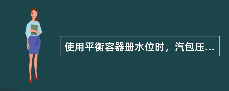 使用平衡容器册水位时，汽包压力变化使饱和水与饱和蒸汽的重度改变，是产生测量误差的