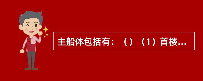 主船体包括有：（）（1）首楼；（2）尾楼；（3）桥楼；（4）船底结构；（5）甲板