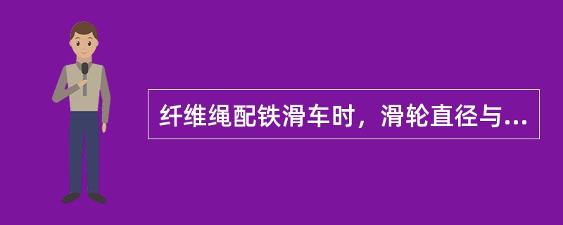 纤维绳配铁滑车时，滑轮直径与纤维绳直径比值是：（）