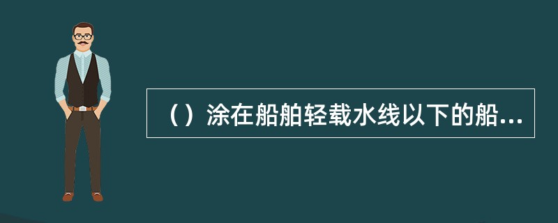 （）涂在船舶轻载水线以下的船壳部分，其有防锈、防污、耐火、快干、附着里强的特性。