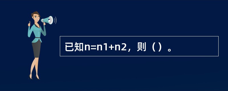 已知n=n1+n2，则（）。