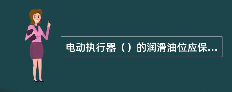 电动执行器（）的润滑油位应保持在（）位置附近。