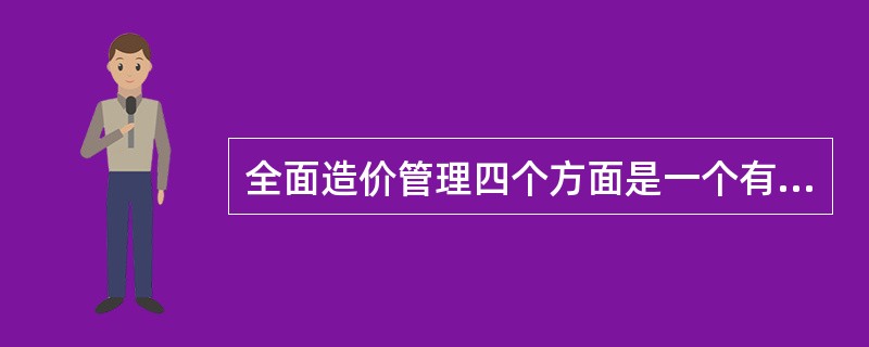 全面造价管理四个方面是一个有机的集成体。因此（）。