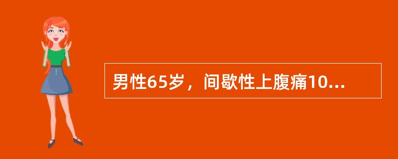 男性65岁，间歇性上腹痛10年，持续并加重半年，进食后明显，伴食欲不振、腹胀、腹