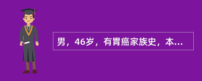 男，46岁，有胃癌家族史，本人因胃部不适行胃镜检查，结果示H.Pylori相关性