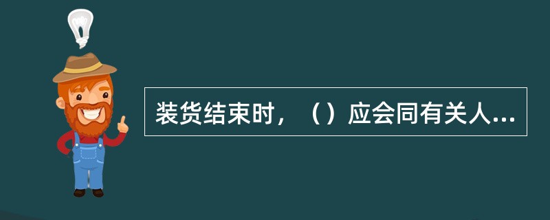 装货结束时，（）应会同有关人员检查货舱，确认一切正常后及时封舱。