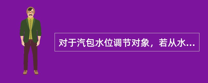 对于汽包水位调节对象，若从水位反映储水量来看，调节对象是一个有自平衡的对象。