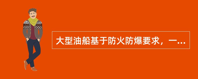大型油船基于防火防爆要求，一般采用（）。