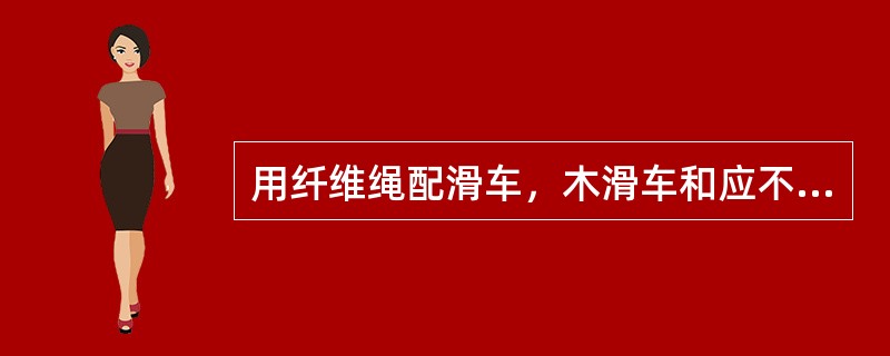 用纤维绳配滑车，木滑车和应不小于纤维绳周长的3倍，或滑轮直径不小于纤维绳直径的（