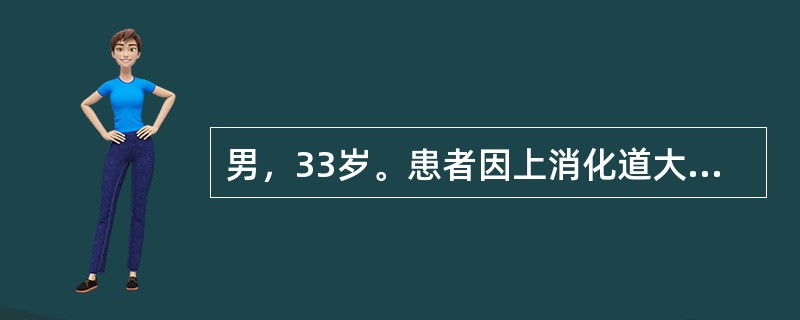 男，33岁。患者因上消化道大出血入院，经治疗病情稳定，出血停止，为明确出血原因，