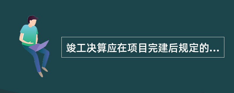 竣工决算应在项目完建后规定的期限内完成编制工作，大中型项目的规定期限为（）。