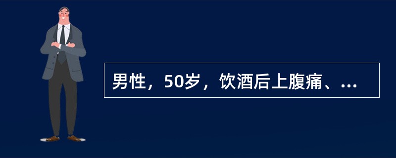 男性，50岁，饮酒后上腹痛、腹胀8小时。查体：血压130/80mmHg，呼吸18