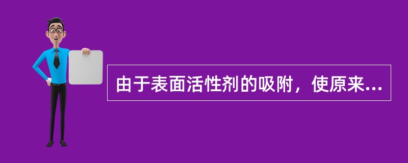 由于表面活性剂的吸附，使原来亲水性的固体表面变成亲油性的表面，或者原来亲油性的固