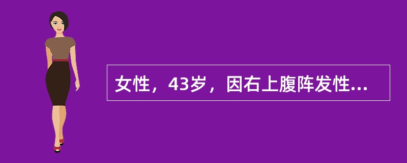 女性，43岁，因右上腹阵发性绞痛，伴恶心、呕吐4小时来院。查体：体温37℃，右上