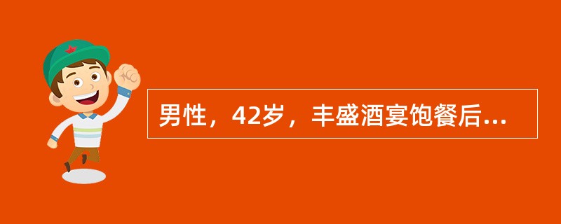 男性，42岁，丰盛酒宴饱餐后，上腹剧痛，伴恶心、呕吐，吐物为胃内容物，吐后腹痛更