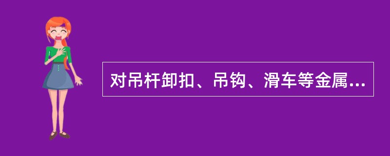 对吊杆卸扣、吊钩、滑车等金属构件用小锤轻敲，听其声音即可检查（）