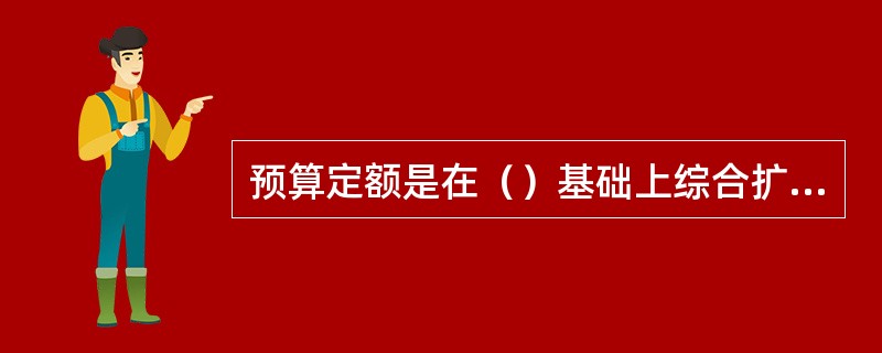 预算定额是在（）基础上综合扩大编制而成。