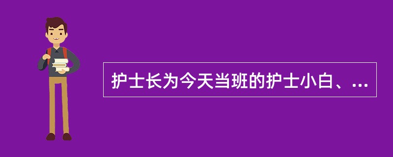 护士长为今天当班的护士小白、小兰、小于和小柯进行工作的安排，小白是处理医嘱的主班