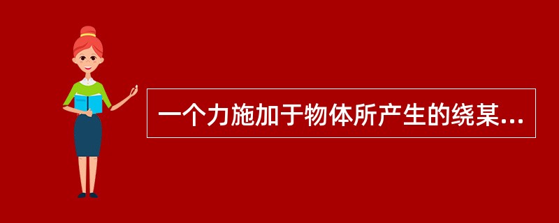 一个力施加于物体所产生的绕某轴转动的作用，称为（）。