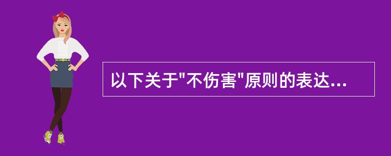 以下关于"不伤害"原则的表达不正确的是（）。