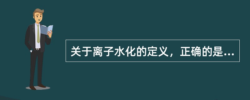 关于离子水化的定义，正确的是（）。