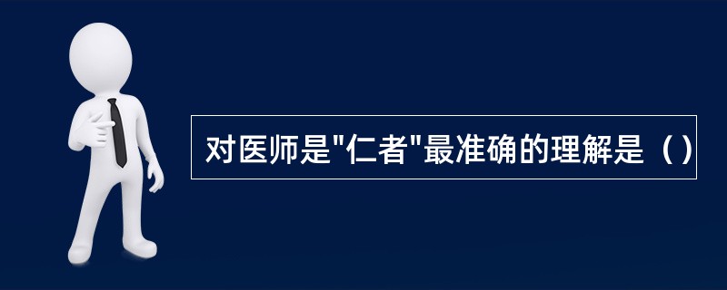 对医师是"仁者"最准确的理解是（）