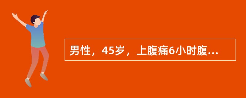 男性，45岁，上腹痛6小时腹胀，呕吐，血压80/50mmHg，脉搏120次／分，