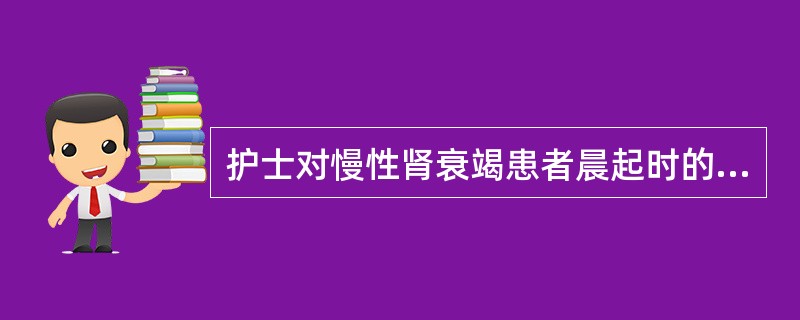 护士对慢性肾衰竭患者晨起时的恶心呕吐所采取的护理措施是（）。