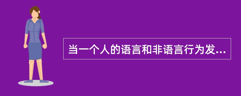 当一个人的语言和非语言行为发生矛盾时，我们更倾向于相信非语言行为，这时因为非语言