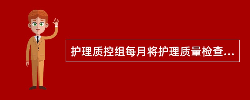 护理质控组每月将护理质量检查结果反馈给各病房护士长，并针对存在的问题进行分析和讨