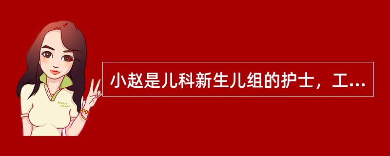 小赵是儿科新生儿组的护士，工作表现突出，护士长经常委派她负责一些工作，但她工作起