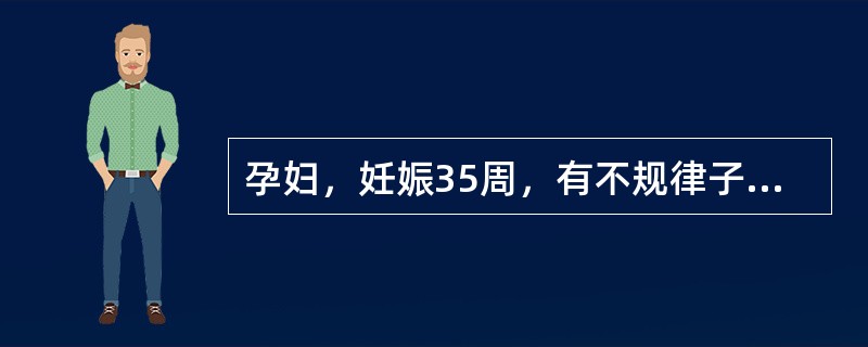 孕妇，妊娠35周，有不规律子宫收缩，胎膜未破，宫口未开，胎心142/min，估计