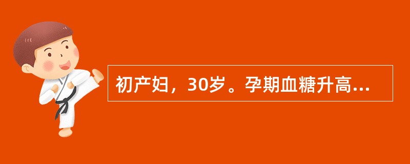 初产妇，30岁。孕期血糖升高，孕40周经剖腹产产下一4500g男婴，男婴先被送回