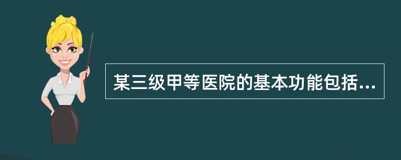 某三级甲等医院的基本功能包括医疗、教学、科研、预防、康复。下列对于医院的功能描述