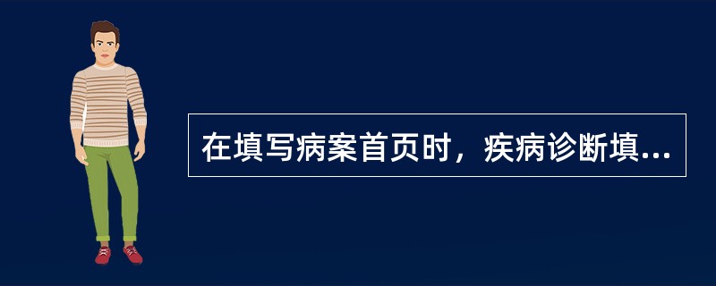 在填写病案首页时，疾病诊断填写顺序的基本原则不包括（）。