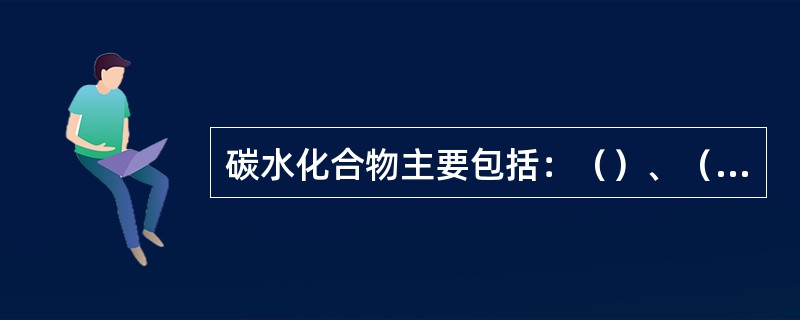 碳水化合物主要包括：（）、（）、（）、（）和果胶物质等。