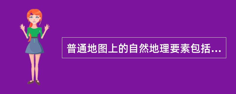 普通地图上的自然地理要素包括：（）；（）；（）。