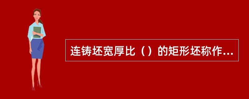 连铸坯宽厚比（）的矩形坯称作板坯。