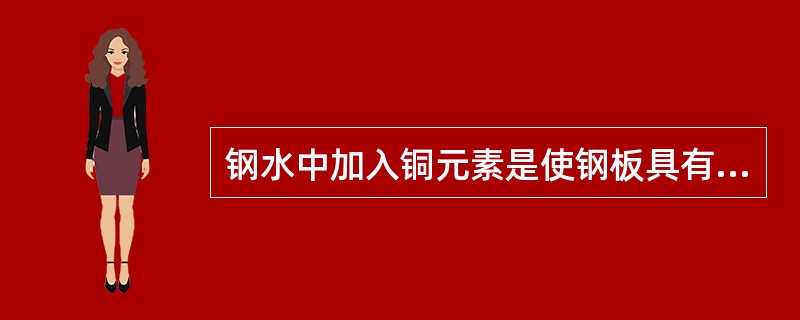 钢水中加入铜元素是使钢板具有抗腐蚀的作用。