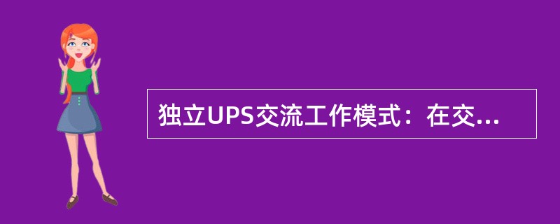 独立UPS交流工作模式：在交流输入正常时，输出的交流由输入交流电源直接提供，逆变