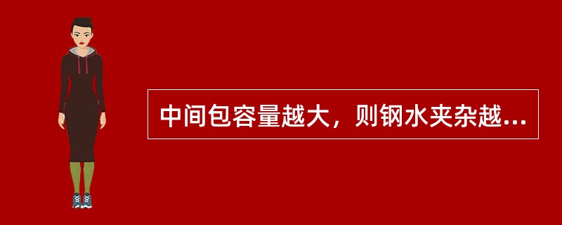 中间包容量越大，则钢水夹杂越易上浮，钢水越干净。