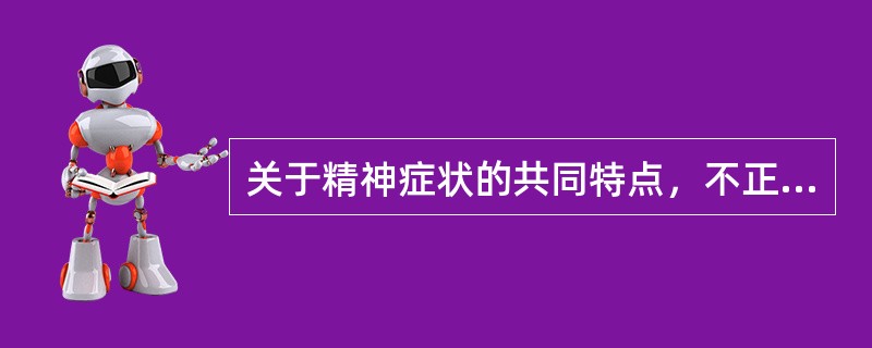 关于精神症状的共同特点，不正确的叙述是（）。