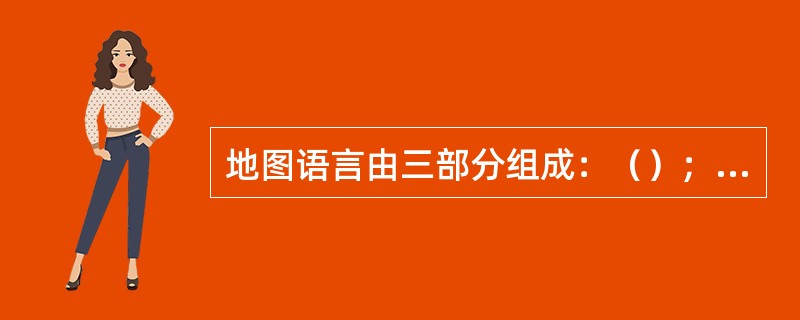 地图语言由三部分组成：（）；（）和地图注记。此外还包括影像、装饰图案。