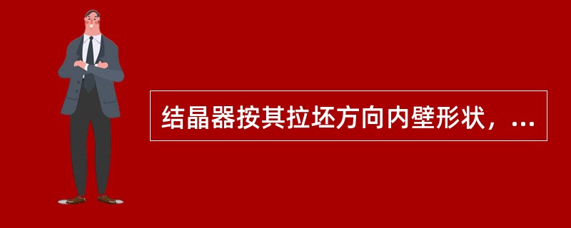 结晶器按其拉坯方向内壁形状，可分为弧形结晶器和（）两种。