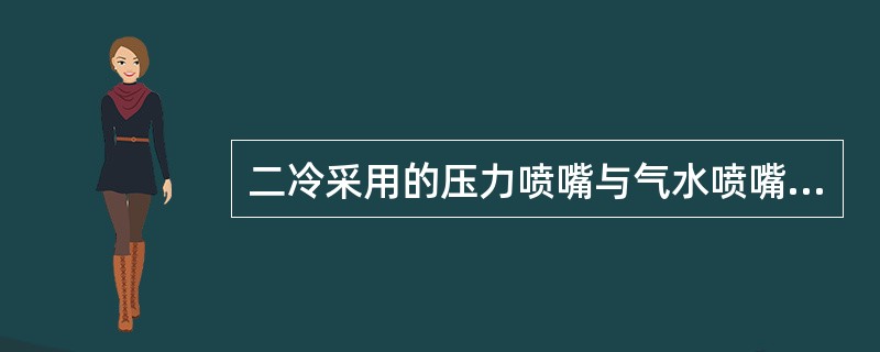 二冷采用的压力喷嘴与气水喷嘴相比，具有冷却均匀、冷却效率高的优点。