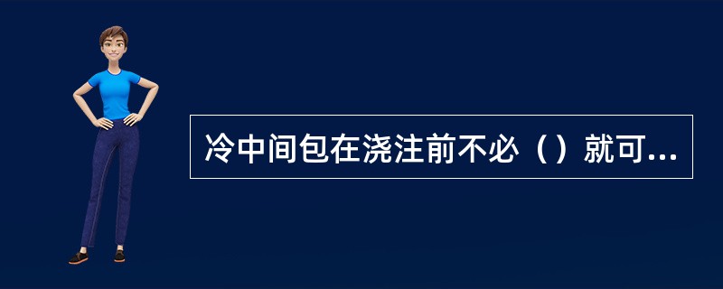 冷中间包在浇注前不必（）就可使用，包衬为绝热板。