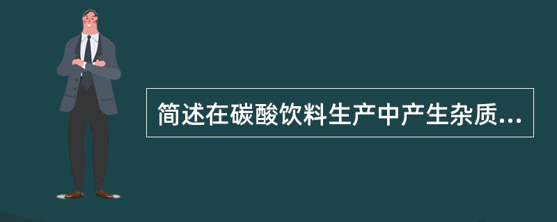 简述在碳酸饮料生产中产生杂质的种类及原因。