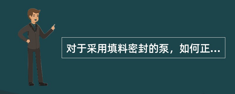 对于采用填料密封的泵，如何正确压填料？