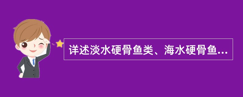 详述淡水硬骨鱼类、海水硬骨鱼类和海水软骨鱼类的渗透压调节机制。