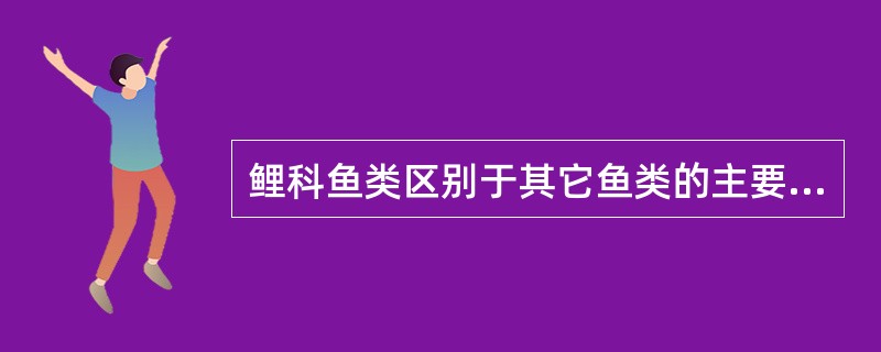 鲤科鱼类区别于其它鱼类的主要特征有哪些？